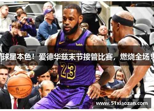 球星本色！爱德华兹末节接管比赛，燃烧全场！