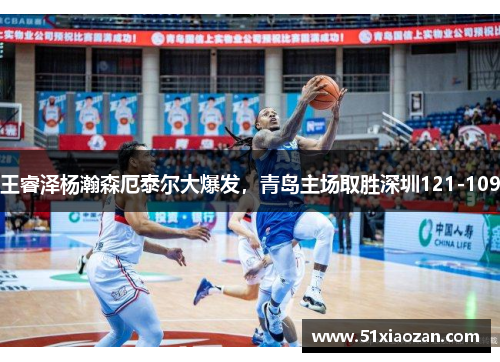 王睿泽杨瀚森厄泰尔大爆发，青岛主场取胜深圳121-109