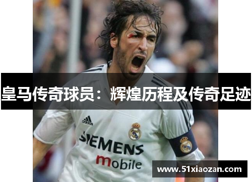 皇马传奇球员：辉煌历程及传奇足迹