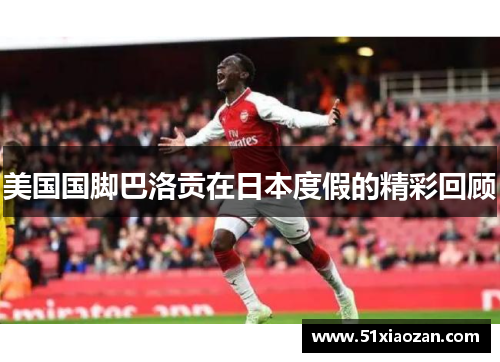 美国国脚巴洛贡在日本度假的精彩回顾