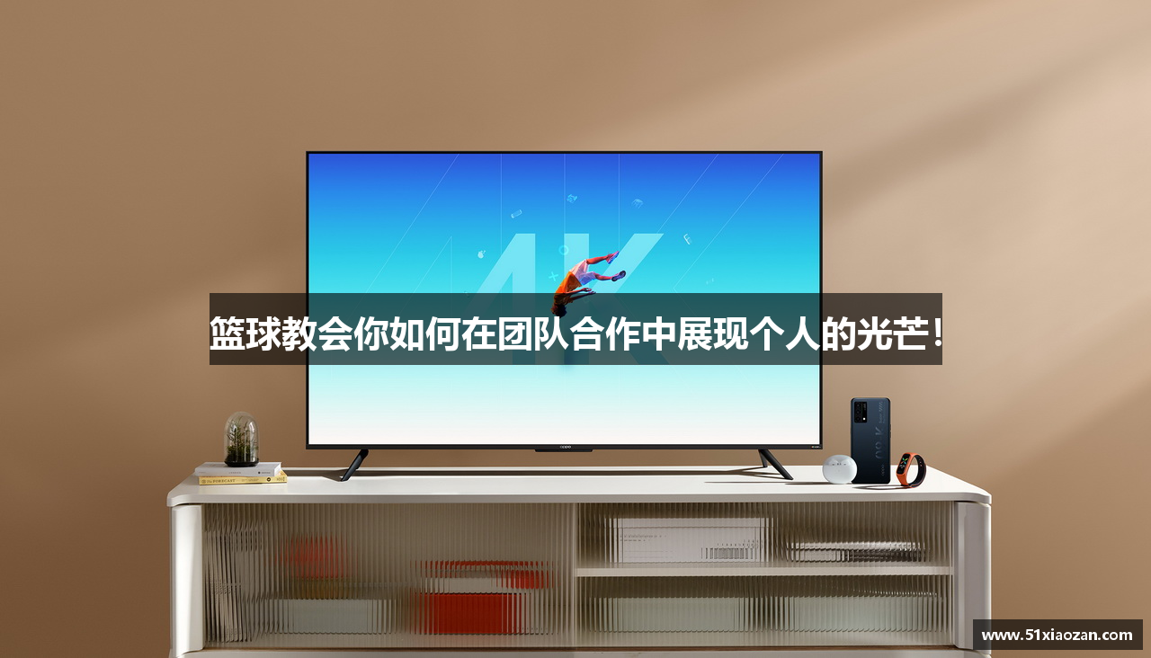 篮球教会你如何在团队合作中展现个人的光芒！
